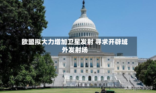 欧盟拟大力增加卫星发射 寻求开辟域外发射场-第1张图片