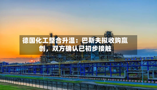 德国化工整合升温：巴斯夫拟收购赢创，双方确认已初步接触-第2张图片