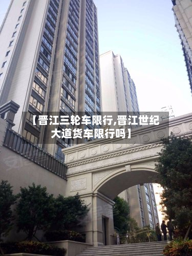 【晋江三轮车限行,晋江世纪大道货车限行吗】-第2张图片