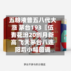 五粮液普五八代大涨 茅台193〖伍〗、青花汾20创月新高 飞天茅台八连阳后小幅回调