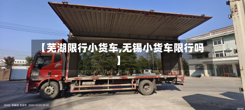 【芜湖限行小货车,无锡小货车限行吗】