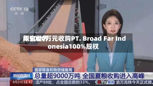 华宝世界拟9000万元收购PT. Broad Far Indonesia100%股权-第1张图片