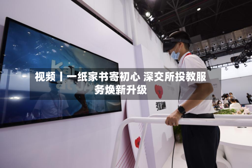 视频丨一纸家书寄初心 深交所投教服务焕新升级