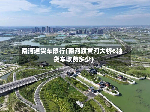 南河道货车限行(南河渡黄河大桥6轴货车收费多少)