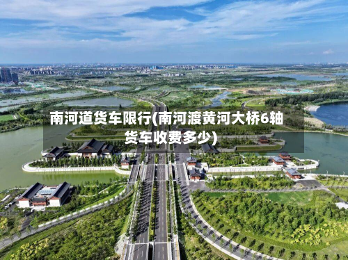 南河道货车限行(南河渡黄河大桥6轴货车收费多少)-第2张图片