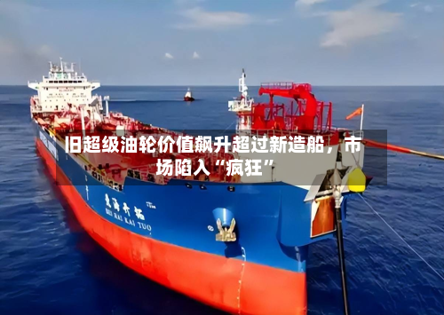 旧超级油轮价值飙升超过新造船，市场陷入“疯狂”-第2张图片