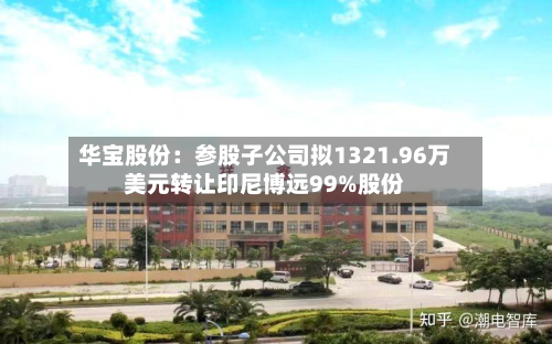 华宝股份：参股子公司拟1321.96万美元转让印尼博远99%股份-第1张图片