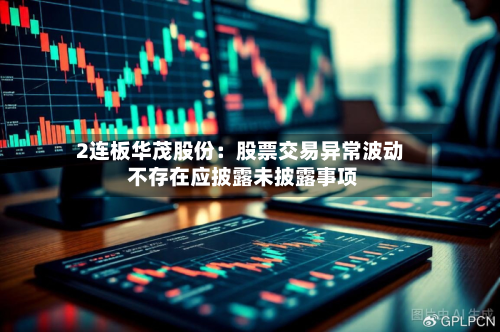 2连板华茂股份:股票交易异常波动 不存在应披露未披露事项-第1张图片