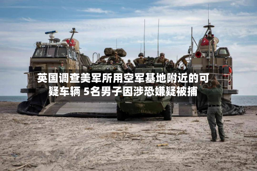 英国调查美军所用空军基地附近的可疑车辆 5名男子因涉恐嫌疑被捕
