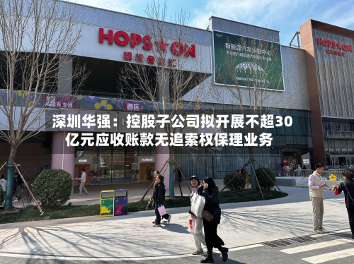 深圳华强:控股子公司拟开展不超30亿元应收账款无追索权保理业务-第1张图片