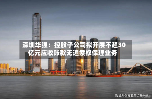 深圳华强:控股子公司拟开展不超30亿元应收账款无追索权保理业务-第2张图片