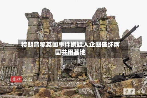 特朗普称英国事件嫌疑人企图破坏两国共用基地-第2张图片