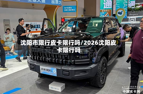 沈阳市限行皮卡限行吗/2026沈阳皮卡限行吗