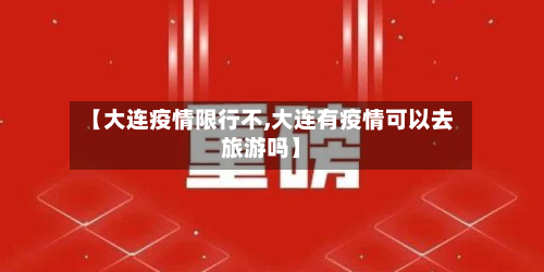 【大连疫情限行不,大连有疫情可以去旅游吗】