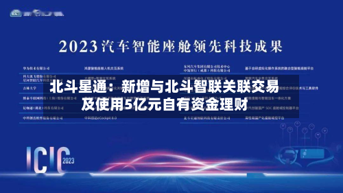 北斗星通：新增与北斗智联关联交易及使用5亿元自有资金理财-第1张图片