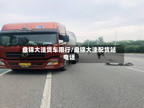 盘锦大洼货车限行/盘锦大洼配货站电话
