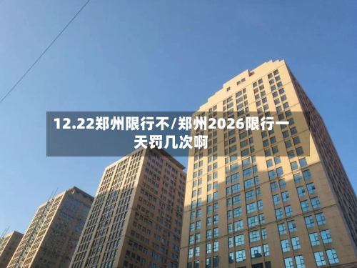 12.22郑州限行不/郑州2026限行一天罚几次啊