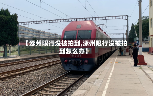 【涿州限行没被拍到,涿州限行没被拍到怎么办】