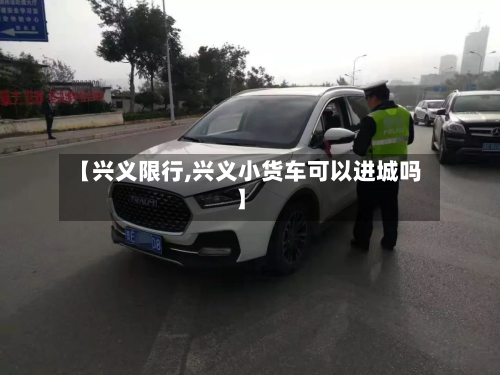 【兴义限行,兴义小货车可以进城吗】-第2张图片