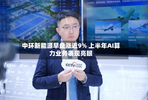 中环新能源早盘涨近9% 上半年AI算力业务表现亮眼-第1张图片