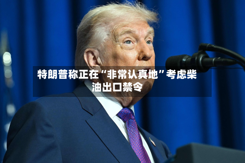 特朗普称正在“非常认真地”考虑柴油出口禁令