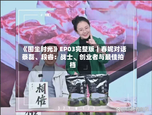 《围坐时光》EP03完整版丨春妮对话蔡磊、段睿:战士、创业者与最佳拍档