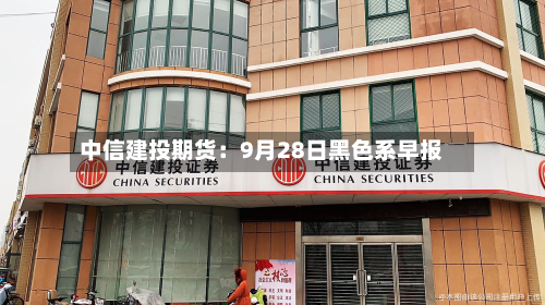 中信建投期货：9月28日黑色系早报-第1张图片