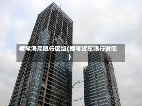 横琴海岸限行区域(横琴货车限行时间)-第3张图片