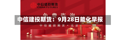 中信建投期货：9月28日能化早报-第3张图片