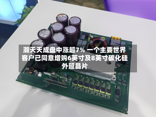 瀚天天成盘中涨超7% 一个主要世界客户已同意增购6英寸及8英寸碳化硅外延晶片-第1张图片