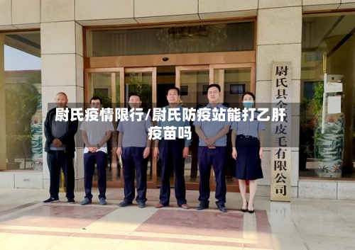 尉氏疫情限行/尉氏防疫站能打乙肝疫苗吗