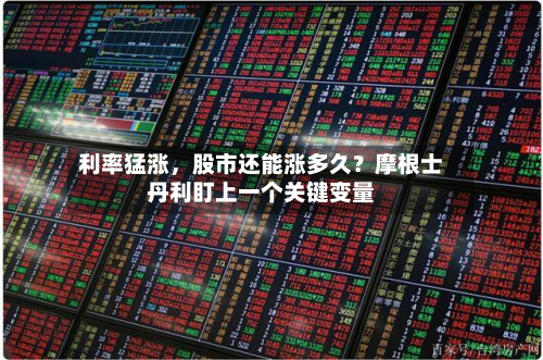 利率猛涨	，股市还能涨多久？摩根士丹利盯上一个关键变量-第2张图片