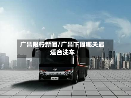 广昌限行新闻/广昌下周哪天最适合洗车-第2张图片