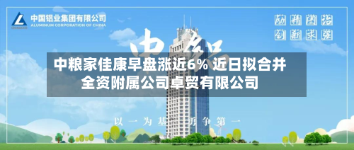 中粮家佳康早盘涨近6% 近日拟合并全资附属公司卓贸有限公司-第1张图片