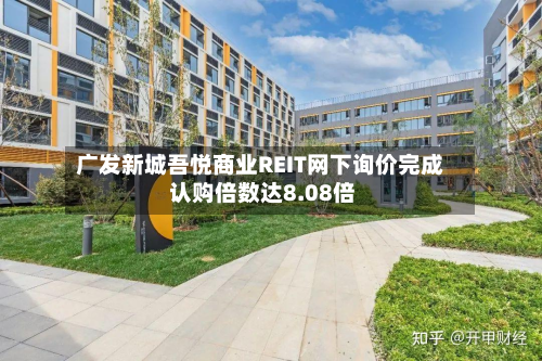 广发新城吾悦商业REIT网下询价完成 认购倍数达8.08倍