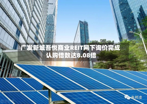 广发新城吾悦商业REIT网下询价完成 认购倍数达8.08倍-第3张图片