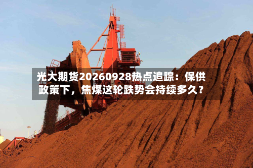 光大期货20260928热点追踪：保供政策下，焦煤这轮跌势会持续多久？-第2张图片