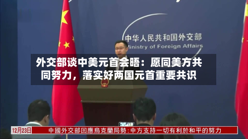 外交部谈中美元首会晤：愿同美方共同努力，落实好两国元首重要共识-第3张图片