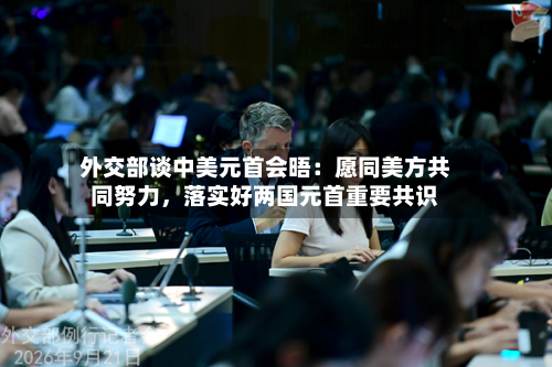 外交部谈中美元首会晤:愿同美方共同努力,落实好两国元首重要共识
