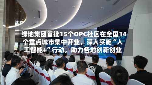 绿地集团首批15个OPC社区在全国14个重点城市集中开业，深入实施“人工智能+”行动，助力各地创新创业