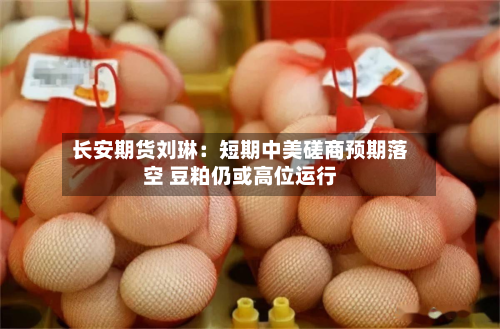 长安期货刘琳:短期中美磋商预期落空 豆粕仍或高位运行-第2张图片