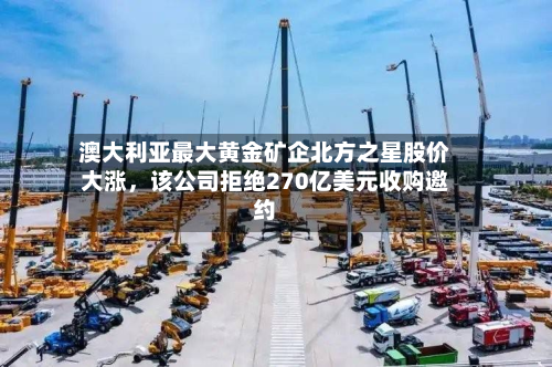 澳大利亚最大黄金矿企北方之星股价大涨，该公司拒绝270亿美元收购邀约