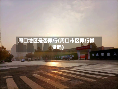 周口地区是否限行(周口市区限行微货吗)-第2张图片