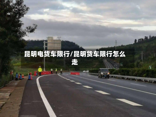 昆明电货车限行/昆明货车限行怎么走-第2张图片