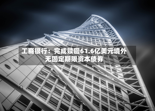 工商银行:完成赎回61.6亿美元境外无固定期限资本债券-第2张图片