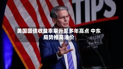 美国国债收益率攀升至多年高点 中东局势推高油价-第2张图片