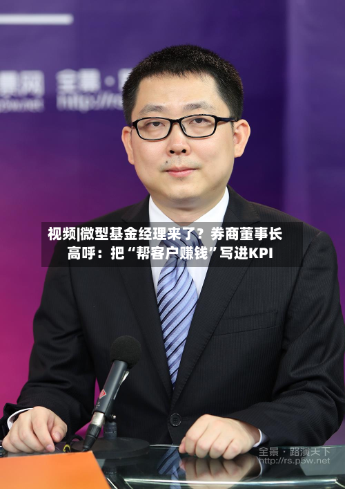 视频|微型基金经理来了?券商董事长高呼:把“帮客户赚钱”写进KPI
