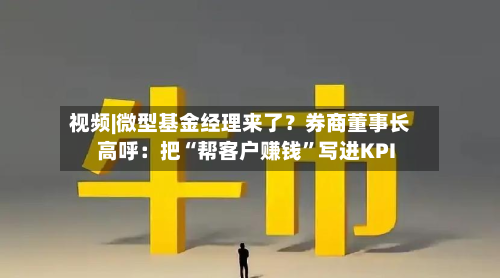 视频|微型基金经理来了？券商董事长高呼：把“帮客户赚钱”写进KPI-第3张图片