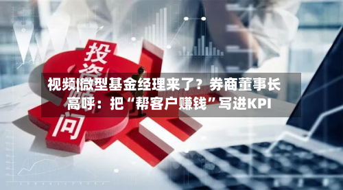 视频|微型基金经理来了？券商董事长高呼：把“帮客户赚钱	”写进KPI-第2张图片