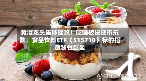黄酒龙头集体猛攻！吃喝板块逆市抗跌，食品饮料ETF（515710）标的指数韧性彰显-第2张图片
